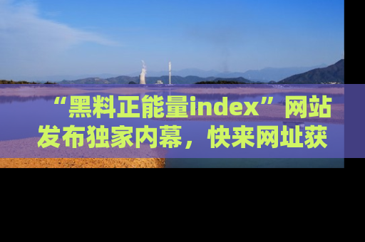 “黑料正能量index”网站发布独家内幕,快来网址获取精彩内容吧!