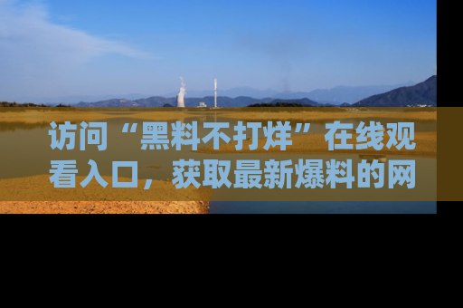 访问“黑料不打烊”在线观看入口，获取最新爆料的网址！