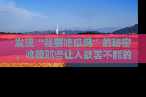 发现“我要吃瓜网”的秘密，收藏那些让人欲罢不能的吃瓜段子。