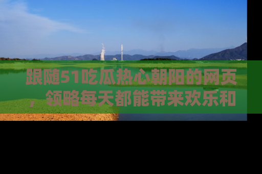 跟随51吃瓜热心朝阳的网页，领略每天都能带来欢乐和惊喜的小资讯！