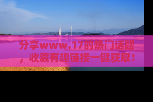 分享www.17的热门话题，收藏有趣链接一键获取！