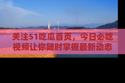 关注51吃瓜首页，今日必吃视频让你随时掌握最新动态