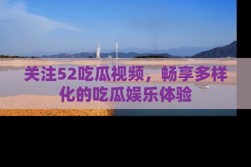 关注52吃瓜视频，畅享多样化的吃瓜娱乐体验
