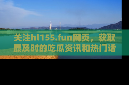 关注hl155.fun网页，获取最及时的吃瓜资讯和热门话题！