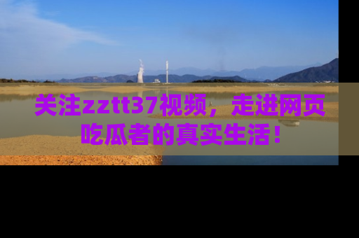 关注zztt37视频，走进网页吃瓜者的真实生活！