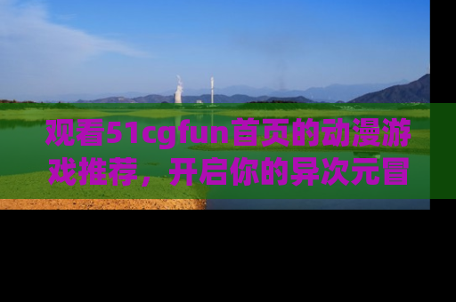观看51cgfun首页的动漫游戏推荐，开启你的异次元冒险之旅！