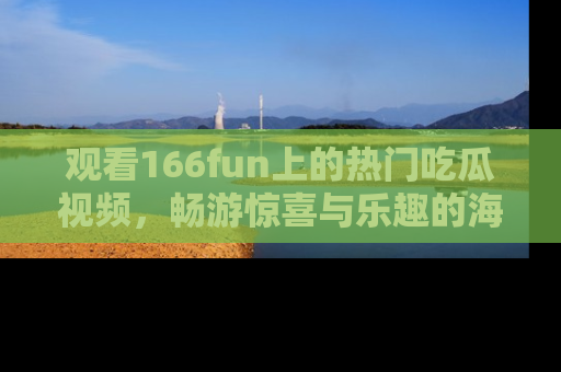 观看166fun上的热门吃瓜视频，畅游惊喜与乐趣的海洋！
