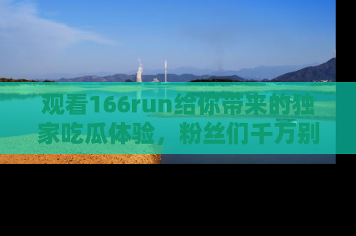 观看166run给你带来的独家吃瓜体验，粉丝们千万别错过