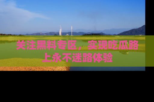关注黑料专区，实现吃瓜路上永不迷路体验