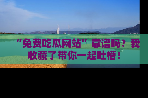 “免费吃瓜网站”靠谱吗？我收藏了带你一起吐槽！