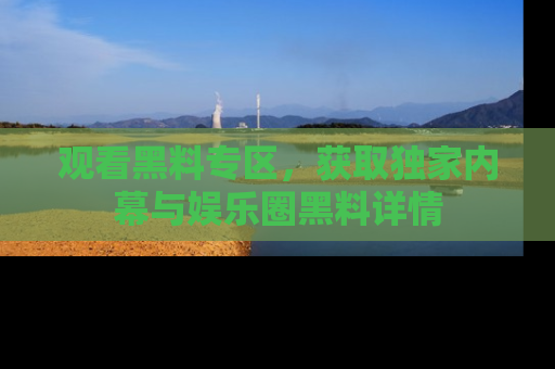 观看黑料专区，获取独家内幕与娱乐圈黑料详情