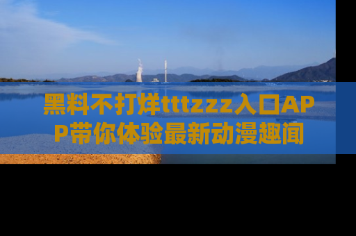 黑料不打烊tttzzz入口APP带你体验最新动漫趣闻