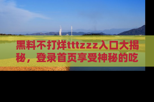 黑料不打烊tttzzz入口大揭秘，登录首页享受神秘的吃瓜时光，不容错过～