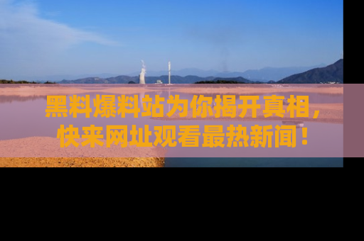 黑料爆料站为你揭开真相，快来网址观看最热新闻！