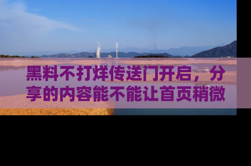 黑料不打烊传送门开启，分享的内容能不能让首页稍微有点新意？