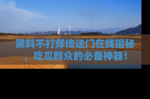 黑料不打烊传送门在线揭秘,吃瓜群众的必备神器!