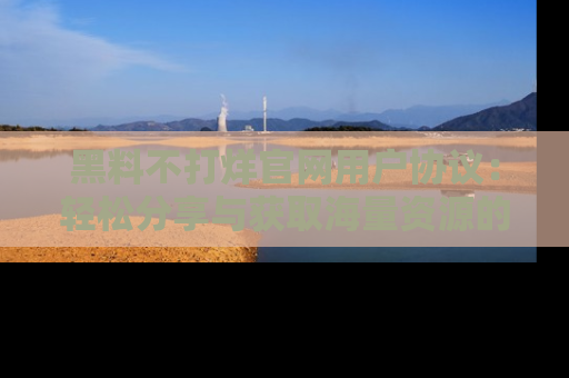 黑料不打烊官网用户协议:轻松分享与获取海量资源的方法