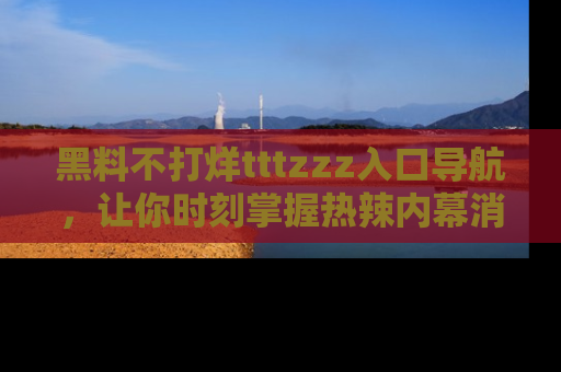 黑料不打烊tttzzz入口导航，让你时刻掌握热辣内幕消息