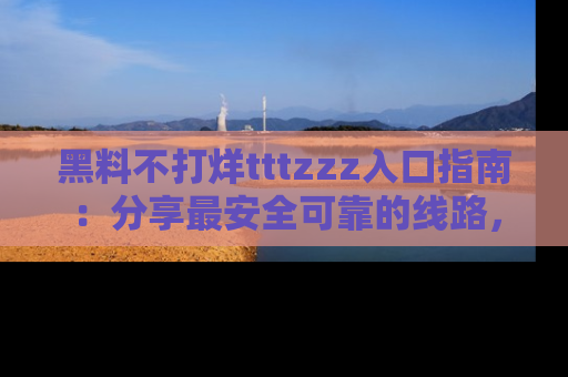 黑料不打烊tttzzz入口指南：分享最安全可靠的线路，轻松获取最新八卦！