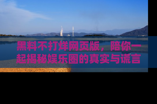黑料不打烊网页版,陪你一起揭秘娱乐圈的真实与谎言。