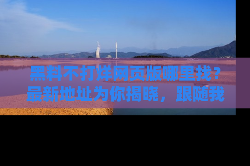 黑料不打烊网页版哪里找?最新地址为你揭晓,跟随我们一起了解更多八卦吧!