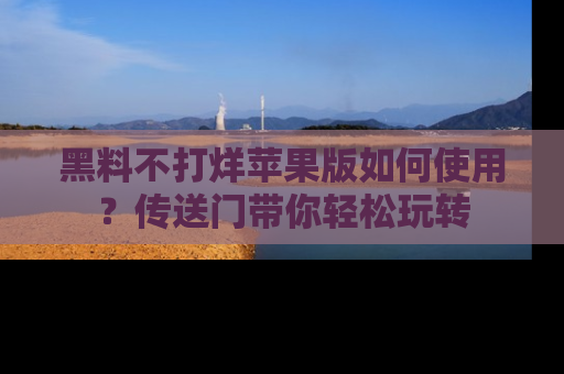 黑料不打烊苹果版如何使用?传送门带你轻松玩转