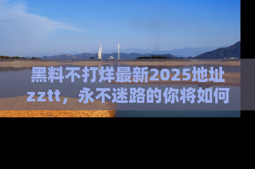 黑料不打烊最新2025地址zztt,永不迷路的你将如何撕开真相的面纱?