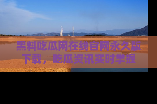 黑料吃瓜网在线官网永久版下载,吃瓜资讯实时掌握