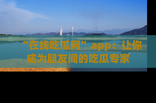 “在线吃瓜网”app:让你成为朋友间的吃瓜专家