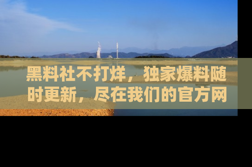 黑料社不打烊,独家爆料随时更新,尽在我们的官方网站网址!