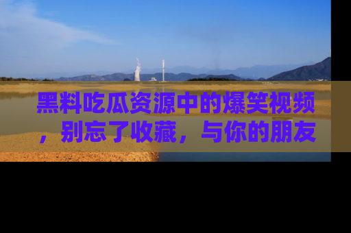 黑料吃瓜资源中的爆笑视频,别忘了收藏,与你的朋友一起分享乐趣!