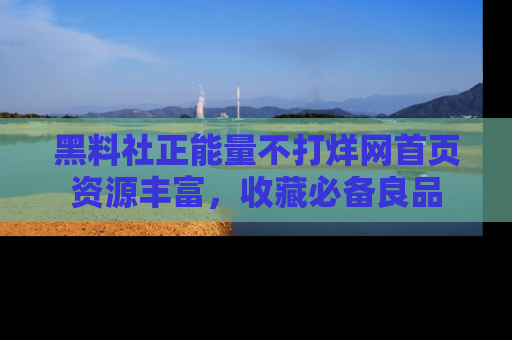 黑料社正能量不打烊网首页资源丰富,收藏必备良品