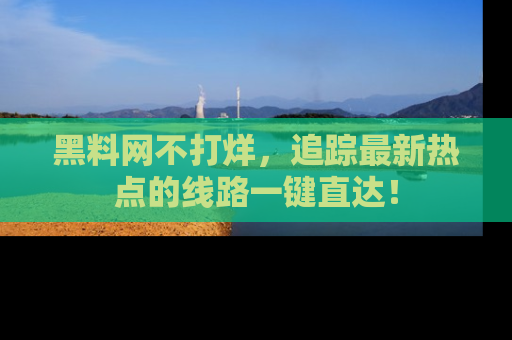 黑料网不打烊,追踪最新热点的线路一键直达!