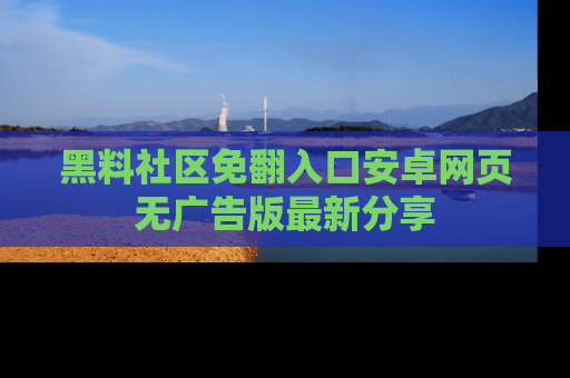黑料社区免翻入口安卓网页无广告版最新分享