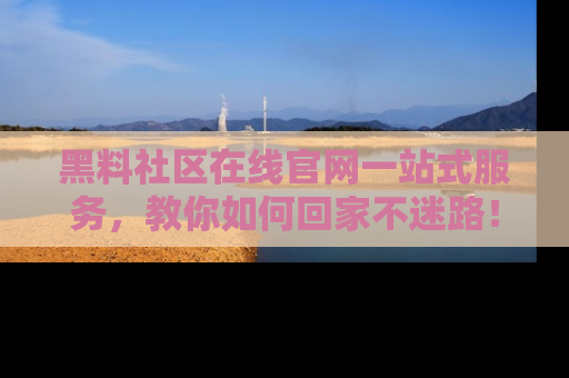 黑料社区在线官网一站式服务,教你如何回家不迷路!