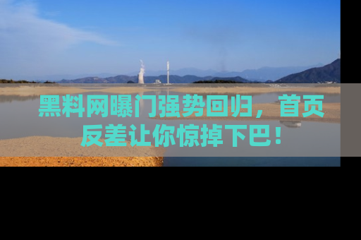 黑料网曝门强势回归,首页反差让你惊掉下巴!