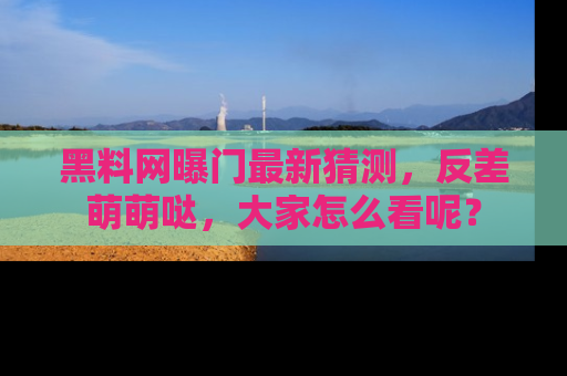 黑料网曝门最新猜测,反差萌萌哒,大家怎么看呢?