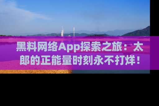 黑料网络App探索之旅:太郎的正能量时刻永不打烊!