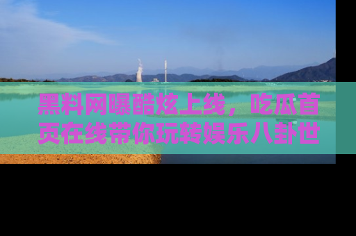 黑料网曝酷炫上线,吃瓜首页在线带你玩转娱乐八卦世界