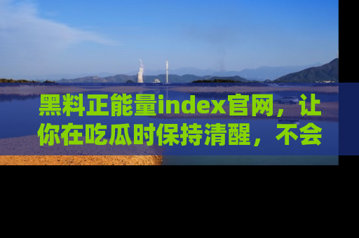 黑料正能量index官网,让你在吃瓜时保持清醒,不会轻易迷路