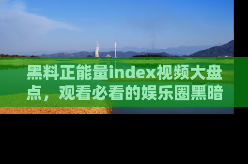 黑料正能量index视频大盘点,观看必看的娱乐圈黑暗与光明!