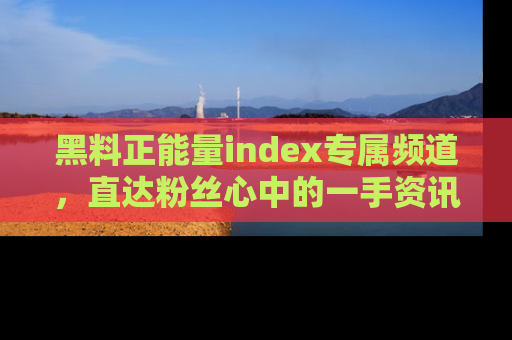 黑料正能量index专属频道,直达粉丝心中的一手资讯!