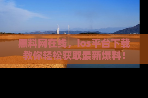 黑料网在线,ios平台下载教你轻松获取最新爆料!