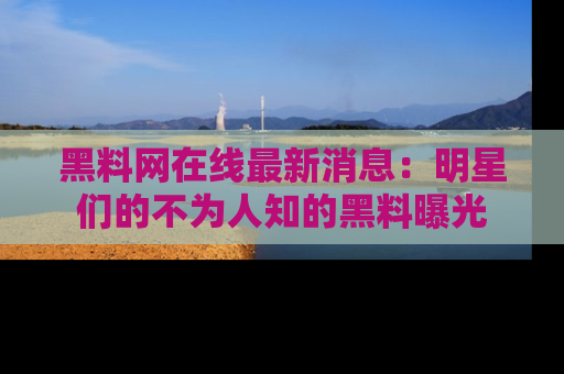 黑料网在线最新消息:明星们的不为人知的黑料曝光
