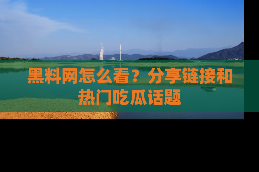 黑料网怎么看?分享链接和热门吃瓜话题