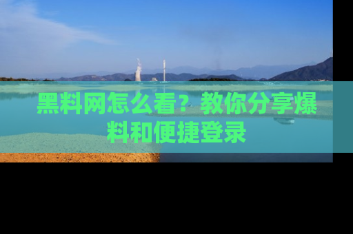 黑料网怎么看?教你分享爆料和便捷登录