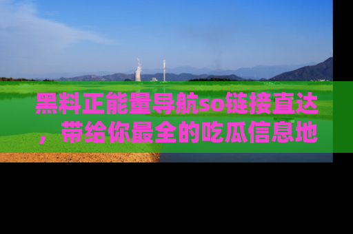 黑料正能量导航so链接直达,带给你最全的吃瓜信息地址,快来一起分享吧!