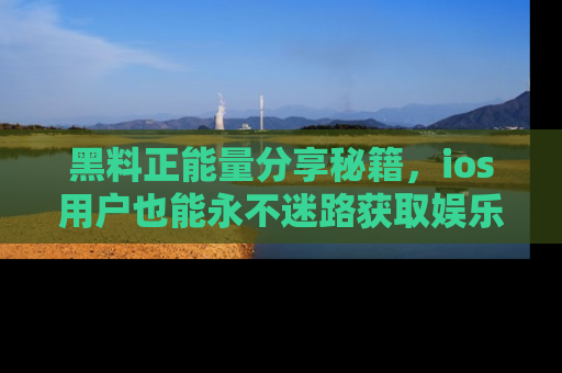 黑料正能量分享秘籍,ios用户也能永不迷路获取娱乐信息