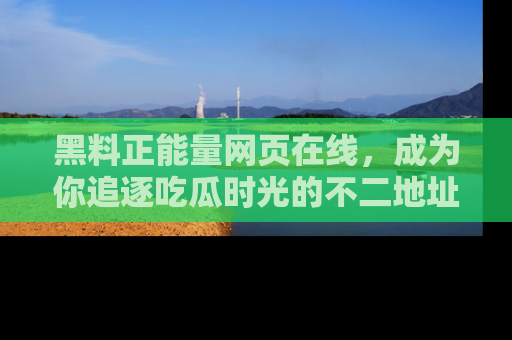 黑料正能量网页在线,成为你追逐吃瓜时光的不二地址选择