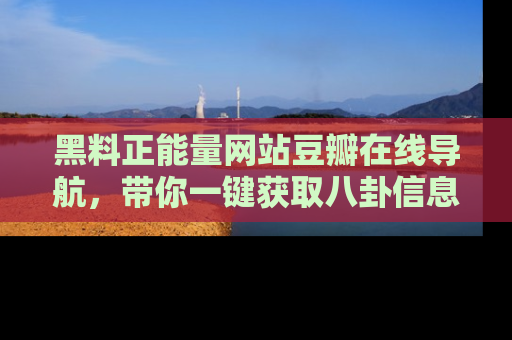 黑料正能量网站豆瓣在线导航,带你一键获取八卦信息